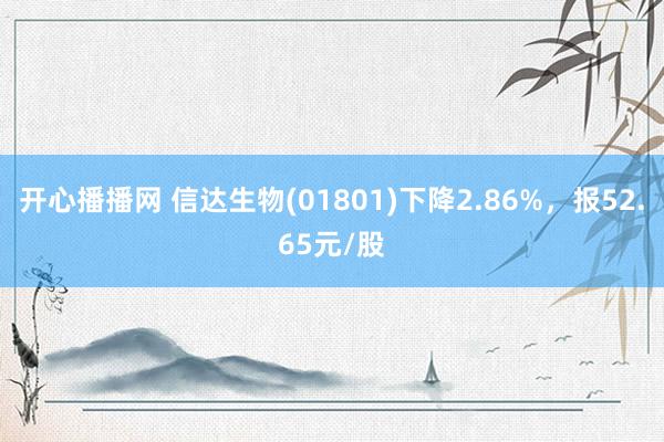 开心播播网 信达生物(01801)下降2.86%，报52.65元/股