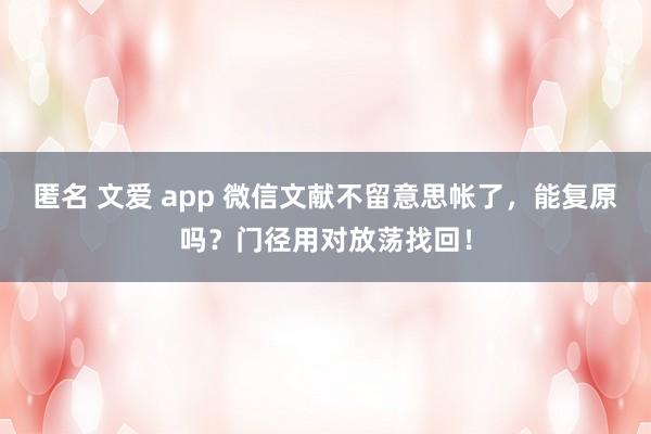 匿名 文爱 app 微信文献不留意思帐了，能复原吗？门径用对放荡找回！