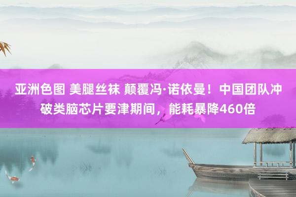 亚洲色图 美腿丝袜 颠覆冯·诺依曼！中国团队冲破类脑芯片要津期间，能耗暴降460倍