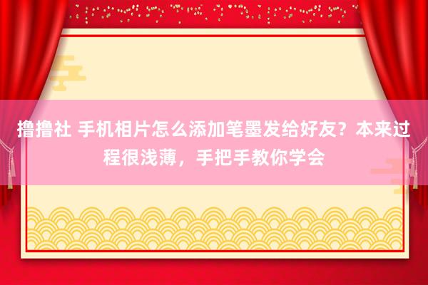 撸撸社 手机相片怎么添加笔墨发给好友？本来过程很浅薄，手把手教你学会