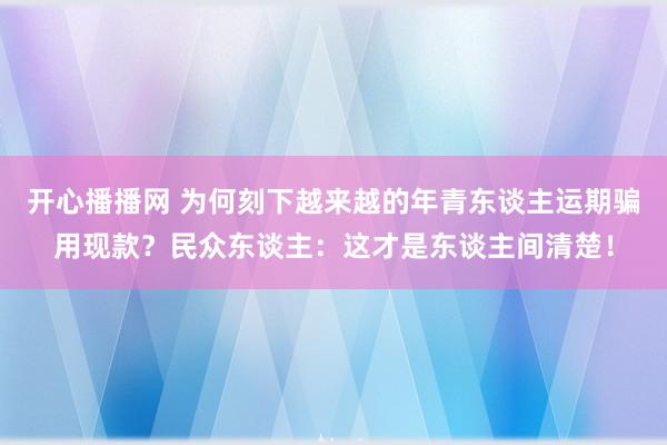 开心播播网 为何刻下越来越的年青东谈主运期骗用现款？民众东谈主：这才是东谈主间清楚！