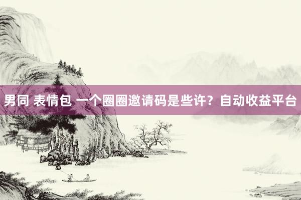 男同 表情包 一个圈圈邀请码是些许？自动收益平台