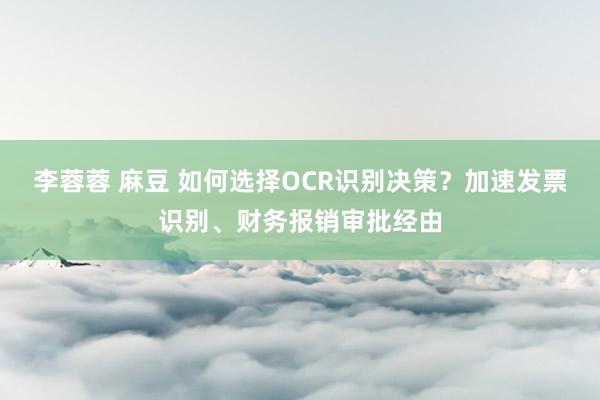 李蓉蓉 麻豆 如何选择OCR识别决策？加速发票识别、财务报销审批经由