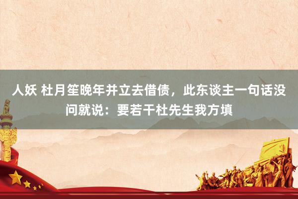 人妖 杜月笙晚年并立去借债，此东谈主一句话没问就说：要若干杜先生我方填