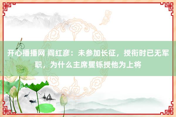 开心播播网 阎红彦：未参加长征，授衔时已无军职，为什么主席矍铄授他为上将