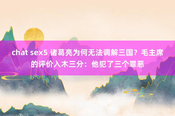 chat sex5 诸葛亮为何无法调解三国？毛主席的评价入木三分：他犯了三个罪恶