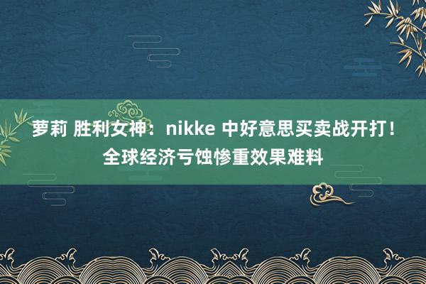 萝莉 胜利女神：nikke 中好意思买卖战开打！全球经济亏蚀惨重效果难料