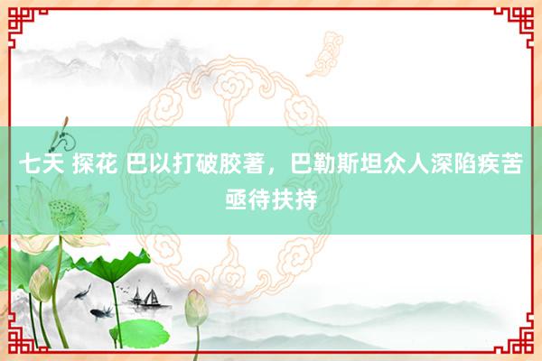 七天 探花 巴以打破胶著，巴勒斯坦众人深陷疾苦亟待扶持