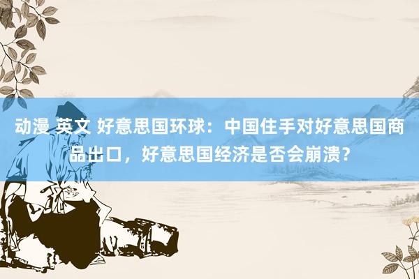 动漫 英文 好意思国环球：中国住手对好意思国商品出口，好意思国经济是否会崩溃？