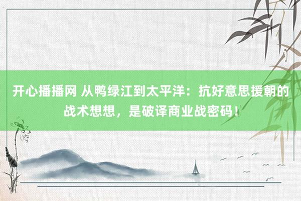 开心播播网 从鸭绿江到太平洋：抗好意思援朝的战术想想，是破译商业战密码！
