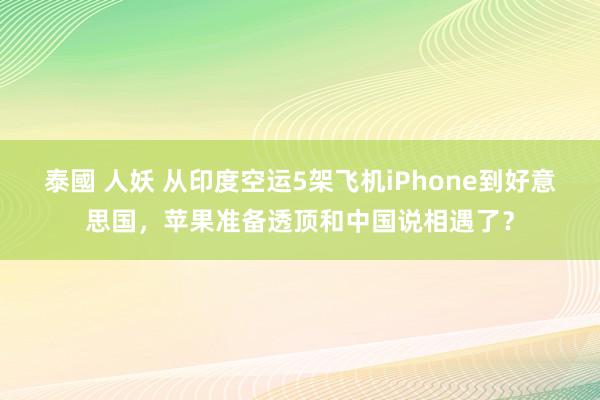 泰國 人妖 从印度空运5架飞机iPhone到好意思国，苹果准备透顶和中国说相遇了？