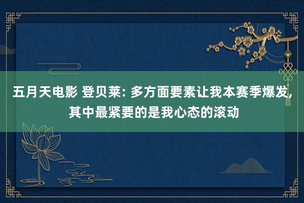 五月天电影 登贝莱: 多方面要素让我本赛季爆发， 其中最紧要的是我心态的滚动