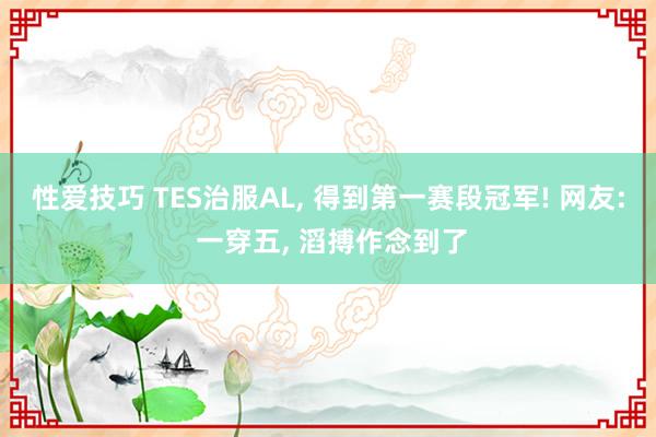 性爱技巧 TES治服AL， 得到第一赛段冠军! 网友: 一穿五， 滔搏作念到了