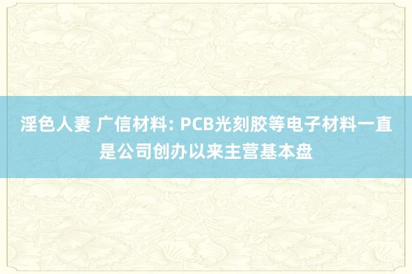 淫色人妻 广信材料: PCB光刻胶等电子材料一直是公司创办以来主营基本盘