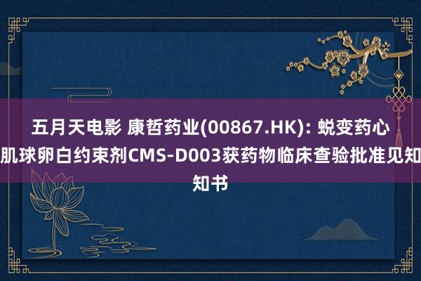 五月天电影 康哲药业(00867.HK): 蜕变药心肌肌球卵白约束剂CMS-D003获药物临床查验批准见知书