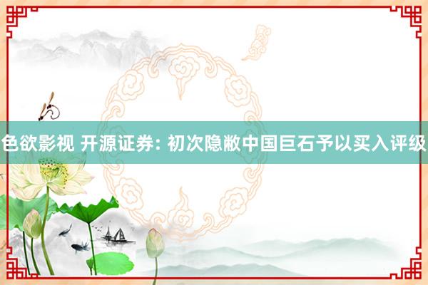 色欲影视 开源证券: 初次隐敝中国巨石予以买入评级