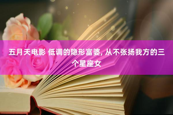 五月天电影 低调的隐形富婆， 从不张扬我方的三个星座女