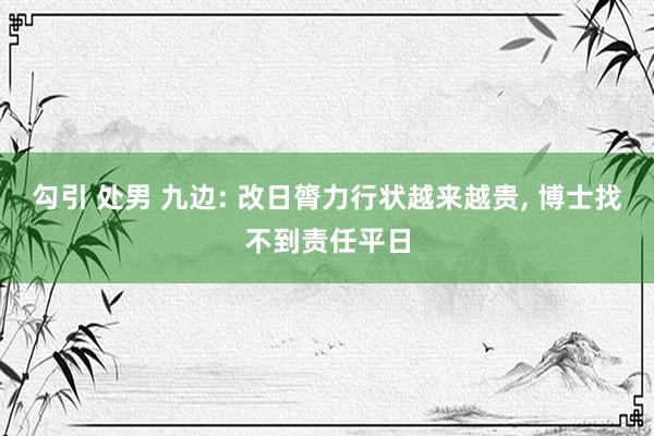 勾引 处男 九边: 改日膂力行状越来越贵， 博士找不到责任平日