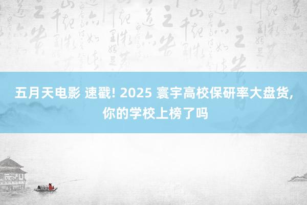 五月天电影 速戳! 2025 寰宇高校保研率大盘货， 你的学校上榜了吗