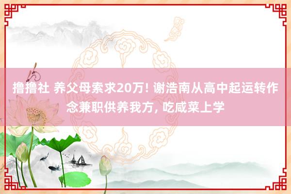 撸撸社 养父母索求20万! 谢浩南从高中起运转作念兼职供养我方， 吃咸菜上学