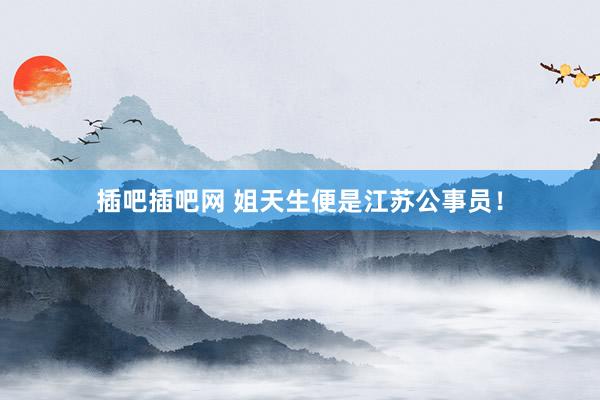 插吧插吧网 姐天生便是江苏公事员！