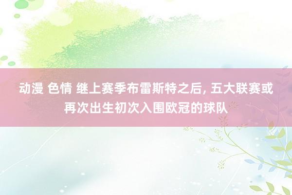 动漫 色情 继上赛季布雷斯特之后， 五大联赛或再次出生初次入围欧冠的球队