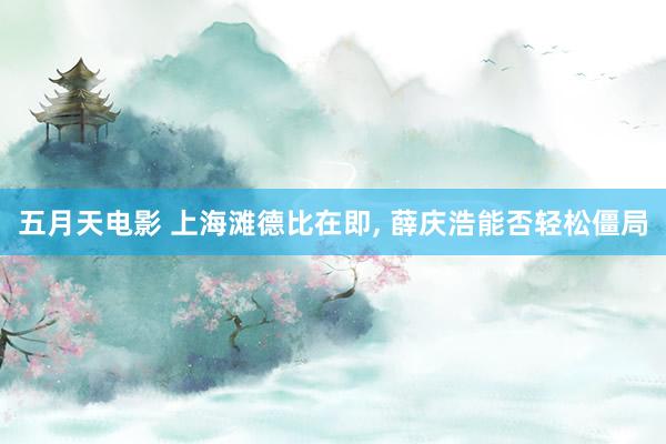 五月天电影 上海滩德比在即， 薛庆浩能否轻松僵局