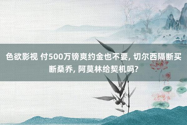 色欲影视 付500万镑爽约金也不要， 切尔西隔断买断桑乔， 阿莫林给契机吗?