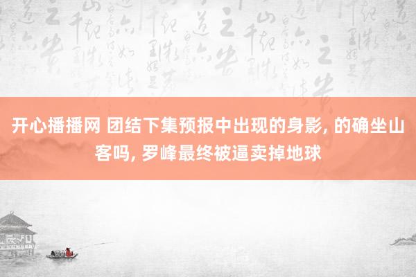 开心播播网 团结下集预报中出现的身影， 的确坐山客吗， 罗峰最终被逼卖掉地球