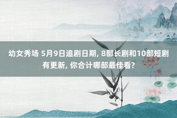 幼女秀场 5月9日追剧日期， 8部长剧和10部短剧有更新， 你合计哪部最佳看?
