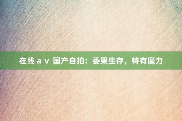 在线ａｖ 国产自拍：委果生存，特有魔力