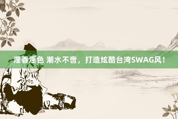 淫香淫色 潮水不啻，打造炫酷台湾SWAG风！