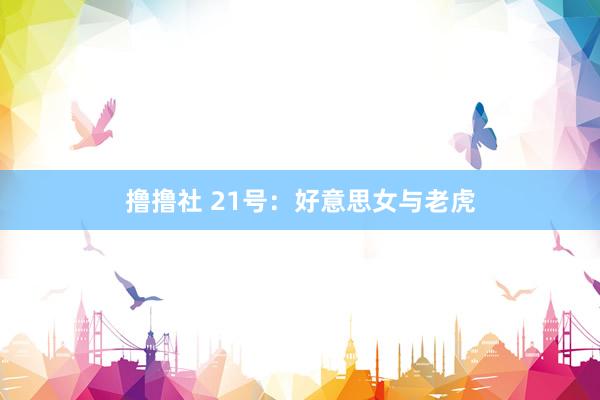 撸撸社 21号：好意思女与老虎