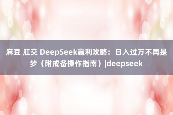 麻豆 肛交 DeepSeek赢利攻略：日入过万不再是梦（附戒备操作指南）|deepseek