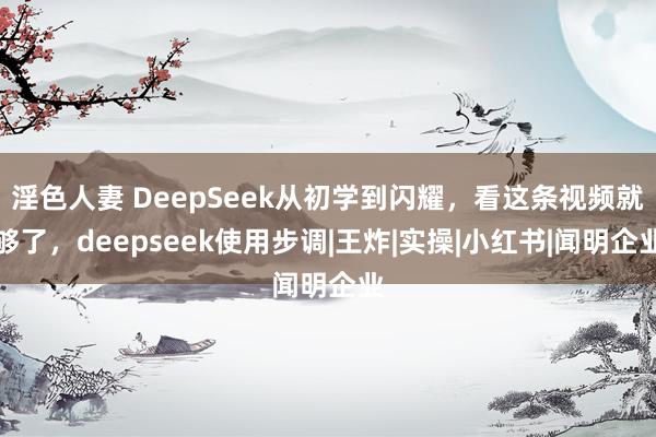 淫色人妻 DeepSeek从初学到闪耀，看这条视频就够了，deepseek使用步调|王炸|实操|小红书|闻明企业