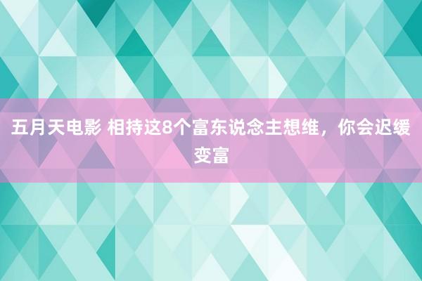 五月天电影 相持这8个富东说念主想维，你会迟缓变富