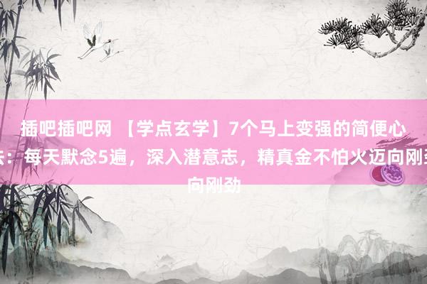 插吧插吧网 【学点玄学】7个马上变强的简便心法：每天默念5遍，深入潜意志，精真金不怕火迈向刚劲