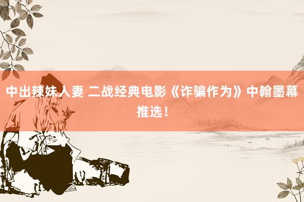 中出辣妹人妻 二战经典电影《诈骗作为》中翰墨幕推选！