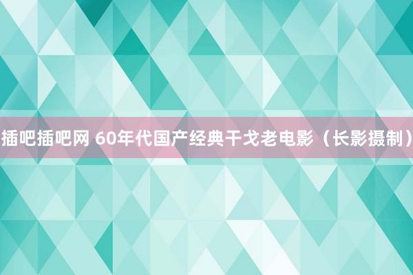 插吧插吧网 60年代国产经典干戈老电影（长影摄制）
