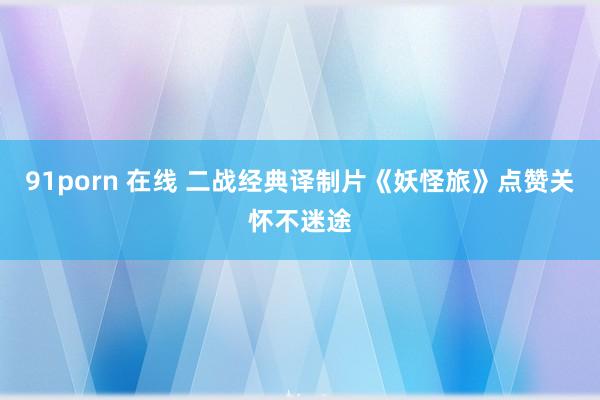 91porn 在线 二战经典译制片《妖怪旅》点赞关怀不迷途