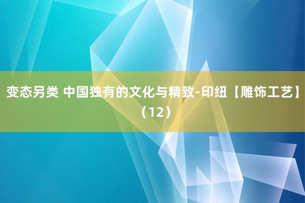 变态另类 中国独有的文化与精致-印纽【雕饰工艺】（12）