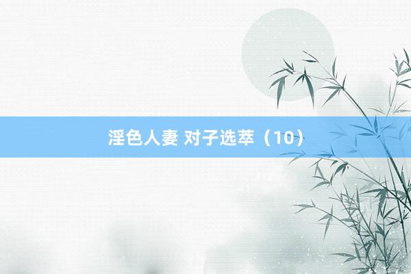 淫色人妻 对子选萃（10）