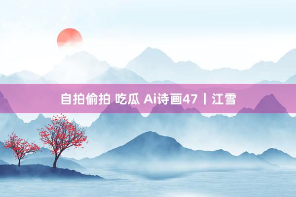 自拍偷拍 吃瓜 Ai诗画47丨江雪