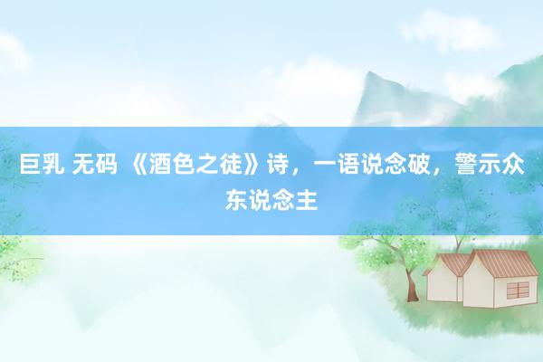 巨乳 无码 《酒色之徒》诗，一语说念破，警示众东说念主