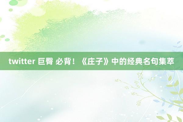 twitter 巨臀 必背！《庄子》中的经典名句集萃