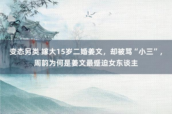 变态另类 嫁大15岁二婚姜文，却被骂“小三”，周韵为何是姜文最蹙迫女东谈主