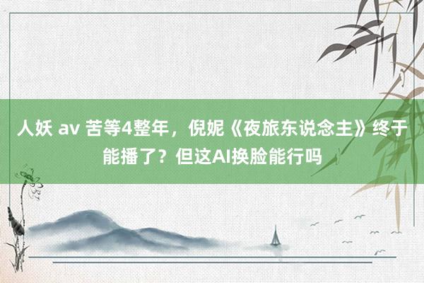 人妖 av 苦等4整年，倪妮《夜旅东说念主》终于能播了？但这AI换脸能行吗
