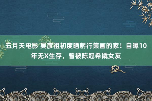 五月天电影 吴彦祖初度晒躬行策画的家！自曝10年无X生存，曾被陈冠希撬女友