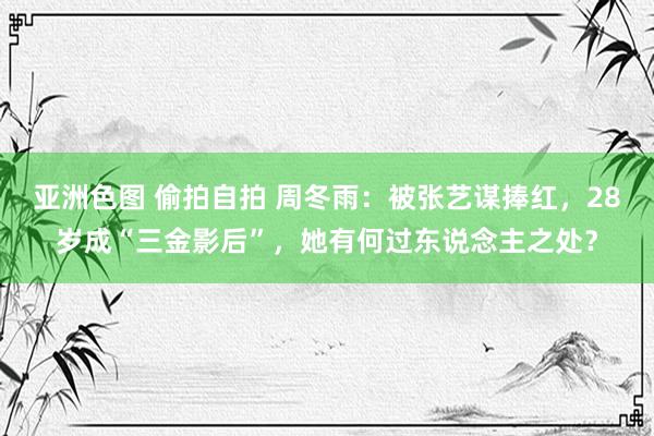 亚洲色图 偷拍自拍 周冬雨：被张艺谋捧红，28岁成“三金影后”，她有何过东说念主之处？