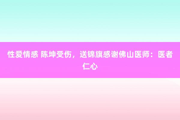性爱情感 陈坤受伤，送锦旗感谢佛山医师：医者仁心